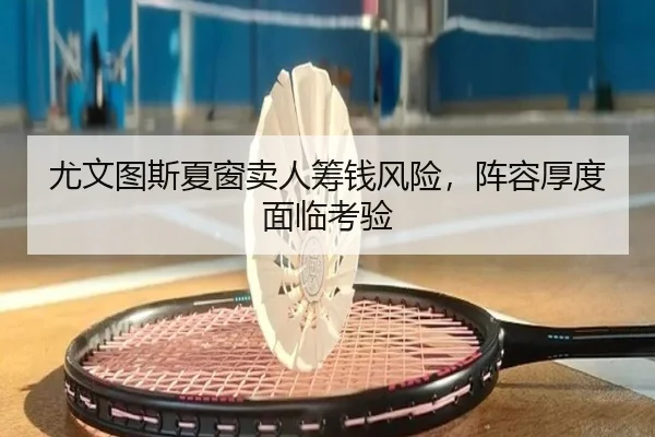 尤文图斯夏窗卖人筹钱风险，阵容厚度面临考验